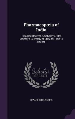 Pharmacopoeia of India: Prepared Under the Authority of Her Majesty's Secretary of State for India in Council by Waring, Edward John