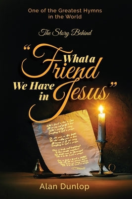 What a Friend we have in Jesus: The Story Behind One of the Greatest Hymns in the World by Dunlop, Alan