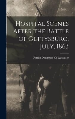 Hospital Scenes After the Battle of Gettysburg, July, 1863 by Patriot Daughters of Lancaster (Pa )