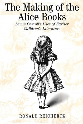 The Making of the Alice Books: Lewis Carroll's Uses of Earlier Children's Literature by Reichertz, Ronald