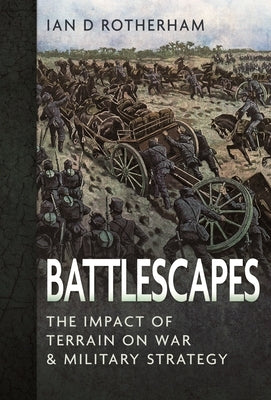 Battlescapes: The Impact of Terrain on War and Military Strategy by Rotherham, Ian D.