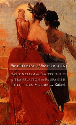 The Promise of the Foreign: Nationalism and the Technics of Translation in the Spanish Philippines by Rafael, Vicente L.