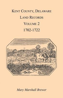 Kent County, Delaware Land Records. Volume 2: 1702-1722 by Brewer, Mary Marshal