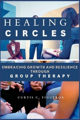 Healing Circles: Embracing Growth and Resilience Through Group Therapy by C. Figueroa, Curtis