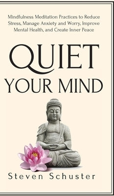 Quiet Your Mind: Mindfulness Meditation Practices to Reduce Stress, Manage Anxiety and Worry, Improve Mental Health, and Create Inner Peace by Schuster, Steven