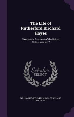 The Life of Rutherford Birchard Hayes: Nineteenth President of the United States, Volume 2 by Smith, William Henry