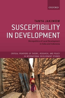 Susceptibility in Development: Micropolitics of Local Development in India and Indonesia by Jakimow, Tanya
