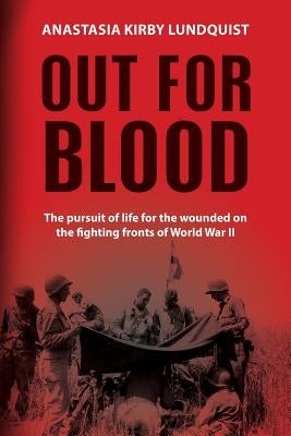 Out for Blood: The pursuit of life for the wounded on the fighting fronts of World War II by Lundquist, Anastasia Kirby