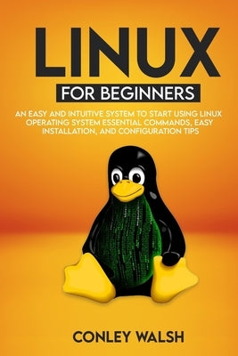 Linux for beginners: An Easy And Intuitive Systems To Start Using Linux Operating System Essential Commands, Easy Installation, And Configuration Tips by Walsh, Conley