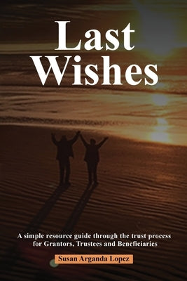 Last Wishes: A simple resource guide through the trust process for Grantors, Trustees and Beneficiaries by Lopez, Susan Arganda