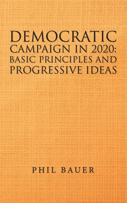 Democratic Campaign in 2020: Basic Principles and Progressive Ideas by Bauer, Phil