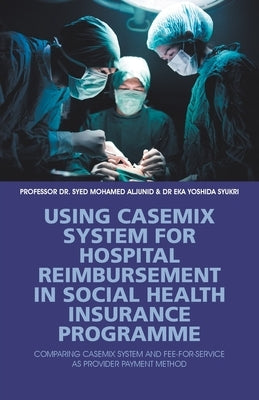 Using Casemix System for Hospital Reimbursement in Social Health Insurance Programme: Comparing Casemix System and Fee-For-Service as Provider Payment by Aljunid, Syed