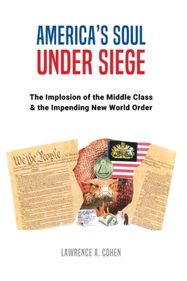 America's Soul Under Siege: The Implosion of the Middle Class & The Impending New World Order by Cohen, Lawrence A.