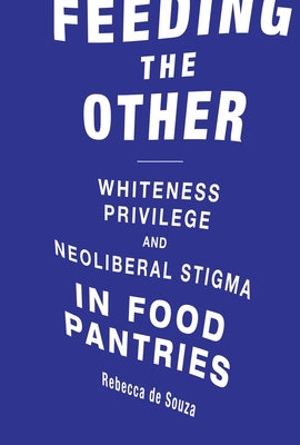 Feeding the Other: Whiteness, Privilege, and Neoliberal Stigma in Food Pantries by de Souza, Rebecca T.