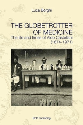The Globetrotter of Medicine: The life and times of Aldo Castellani (1874-1971) by Borghi, Luca