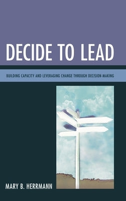 Decide to Lead: Building Capacity and Leveraging Change Through Decision-Making by Herrmann, Mary B.