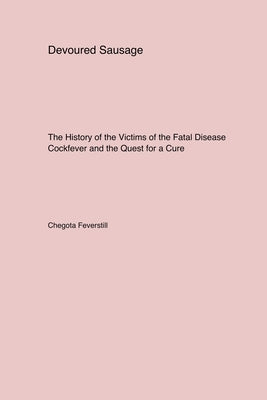 Devoured Sausage: The History of the Victims of the Fatal Disease Cockfever and the Quest for a Cure by Feverstill, Chegota