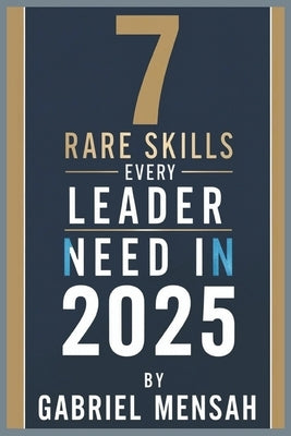 7 Rare Skills Every Leader Needs In 2025: Harnessing Hidden Talents for Unprecedented Success - The Secret Toolkit for Exceptional Leadership by Mensah, Gabriel