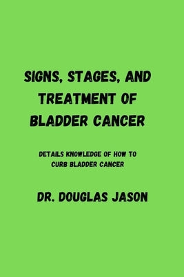 Signs, Stages and Treatment of Bladder Cancer: Details knowledge of how to curb bladder cancer by Jason, Douglas
