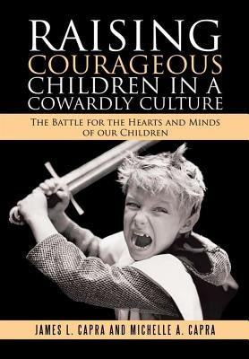 Raising Courageous Children In a Cowardly Culture: The Battle for the Hearts and Minds of Our Children by Capra, James L.