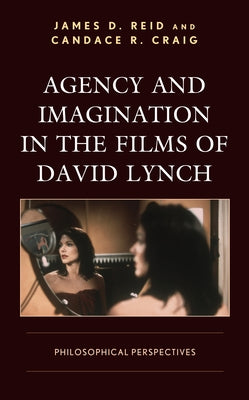 Agency and Imagination in the Films of David Lynch: Philosophical Perspectives by Reid, James D.
