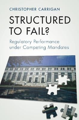 Structured to Fail?: Regulatory Performance Under Competing Mandates by Carrigan, Christopher