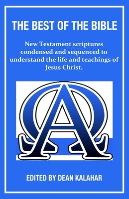 The Best of the Bible: New Testament scriptures condensed and sequenced to understand the life and teachings of Jesus Christ. by Kalahar, Dean