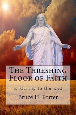 The Threshing-Floor of Faith: Enduring to the End by Porter, B. H.