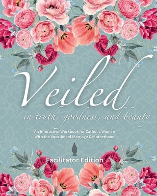 Veiled In Truth, Goodness, & Beauty: An Interactive Workbook for Catholic Women With the Vocation of Marriage & Motherhood by King, Kira G.