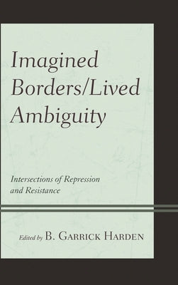 Imagined Borders/Lived Ambiguity: Intersections of Repression and Resistance by Harden, B. Garrick