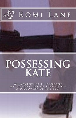 Possessing Kate: An adventure in bondage, an exploration of submission, a discovery of the self by Lane, Romi