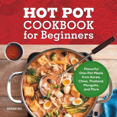 Hot Pot Cookbook for Beginners: Flavorful One-Pot Meals from China, Japan, Korea, Vietnam, and More by Ng, Susan
