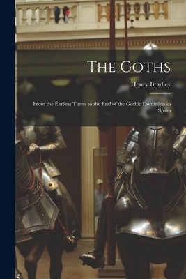 The Goths: From the Earliest Times to the End of the Gothic Dominion in Spain by Bradley, Henry