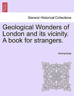 Geological Wonders of London and Its Vicinity. a Book for Strangers. by Anonymous