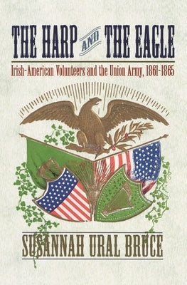 The Harp and the Eagle: Irish-American Volunteers and the Union Army, 1861-1865 by Ural, Susannah J.