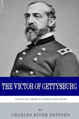 The Victor of Gettysburg: The Life and Career of General George Meade by Charles River
