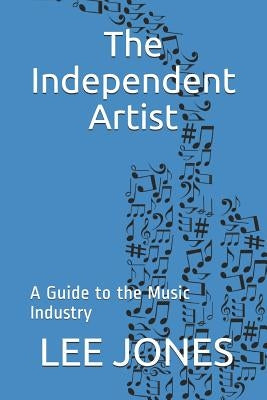 The Independent Artist: A Guide to the Music Industry by Jones, Lee