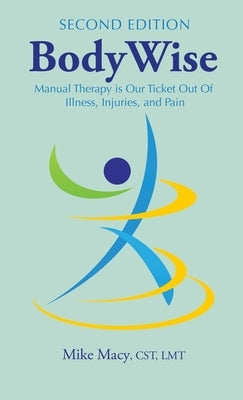 Bodywise: How Manual Therapy Helps Us Recover from Illness & Injuries & Stay Healthy, Without Drugs or Surgery by Macy Cst Lmt, Mike