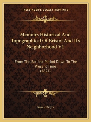 Memoirs Historical And Topographical Of Bristol And It's Neighborhood V1: From The Earliest Period Down To The Present Time (1821) by Seyer, Samuel