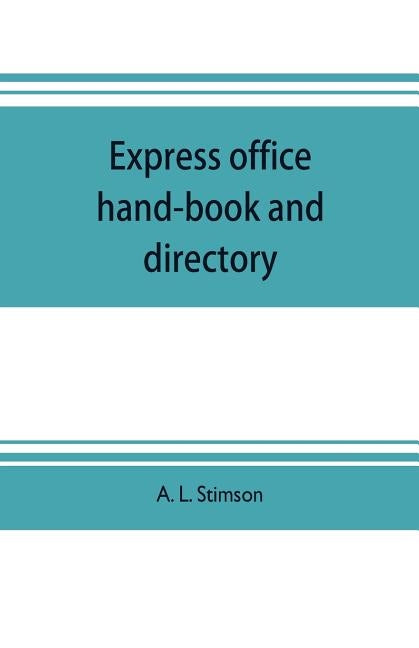 Express office hand-book and directory, for the use of 1,200 express agents and their customers: being the history of the express business and the ear by L. Stimson, A.