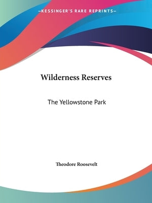 Wilderness Reserves: The Yellowstone Park by Roosevelt, Theodore