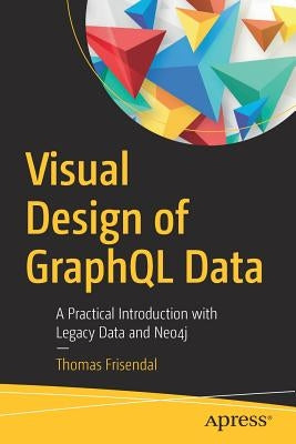 Visual Design of Graphql Data: A Practical Introduction with Legacy Data and Neo4j by Frisendal, Thomas