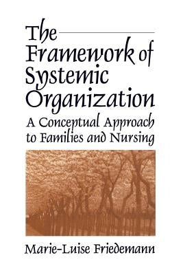 The Framework of Systemic Organization: A Conceptual Approach to Families and Nursing by Friedemann, Marie-Luise