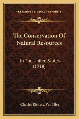 The Conservation Of Natural Resources: In The United States (1918) by Hise, Charles Richard Van
