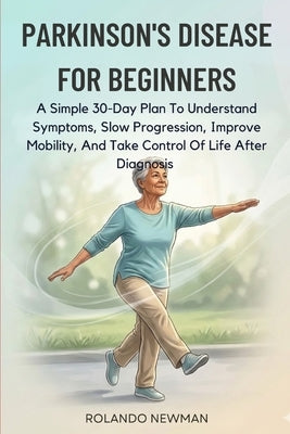 Parkinson's Disease for Beginners: A Simple 30-Day Plan To Understand Symptoms, Slow Progression, Improve Mobility, And Take Control Of Life After Dia by Newman, Rolando