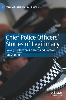 Chief Police Officers' Stories of Legitimacy: Power, Protection, Consent and Control by Shannon, Ian