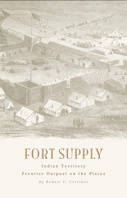 Fort Supply, Indian Territory: Frontier Outpost on the Plains by Carrick, Robert C.