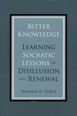 Bitter Knowledge: Learning Socratic Lessons of Disillusion and Renewal by Eisele, Thomas