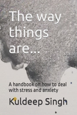 The way things are... A handbook on how to deal with stress and anxiety by Singh, Kuldeep
