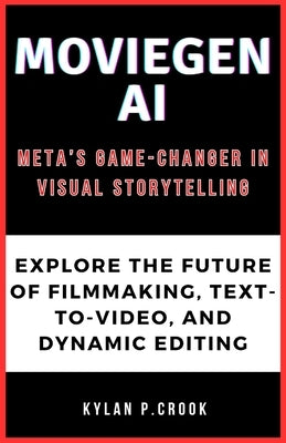 MovieGen AI: Meta's Game-Changer in Visual Storytelling: Explore the Future of Filmmaking, Text-to-Video, and Dynamic Editing by P. Crook, Kylan